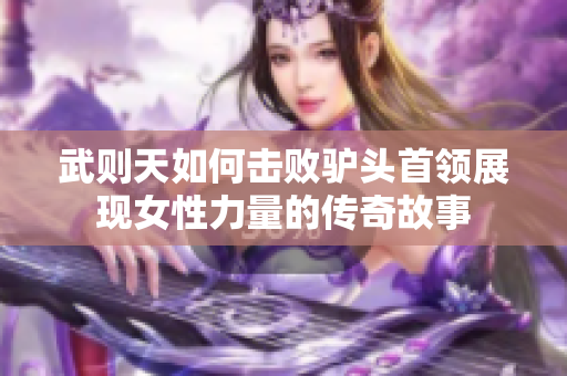 武则天如何击败驴头首领展现女性力量的传奇故事