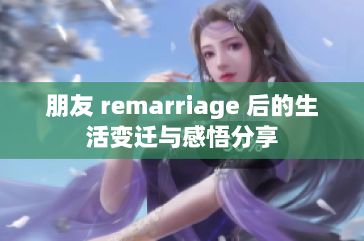 朋友 remarriage 后的生活变迁与感悟分享