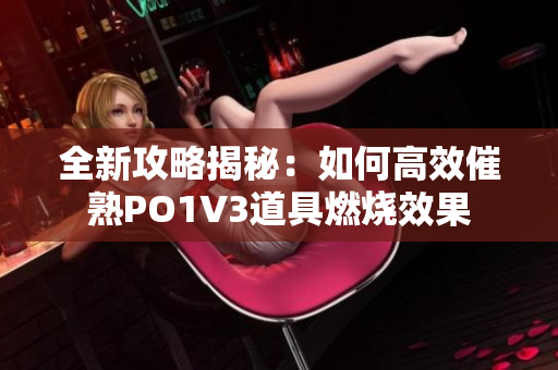 全新攻略揭秘：如何高效催熟PO1V3道具燃烧效果