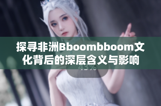 探寻非洲Bboombboom文化背后的深层含义与影响