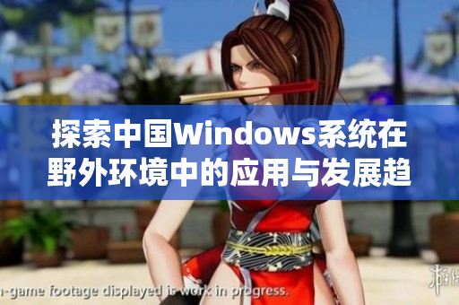 探索中国Windows系统在野外环境中的应用与发展趋势