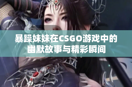 暴躁妹妹在CSGO游戏中的幽默故事与精彩瞬间