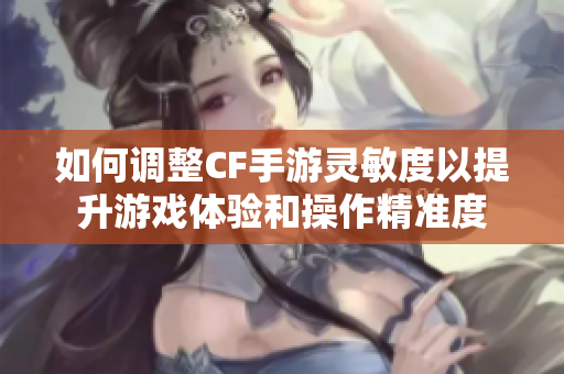 如何调整CF手游灵敏度以提升游戏体验和操作精准度