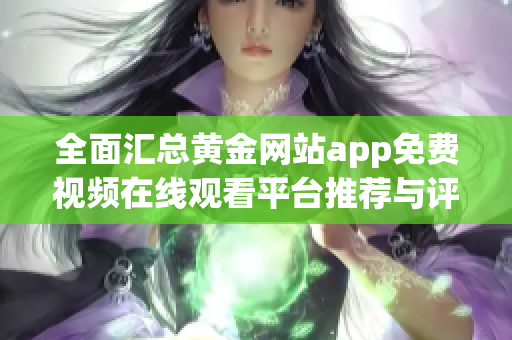 全面汇总黄金网站app免费视频在线观看平台推荐与评测