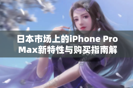 日本市场上的iPhone Pro Max新特性与购买指南解析