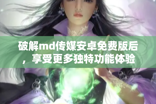 破解md传媒安卓免费版后，享受更多独特功能体验