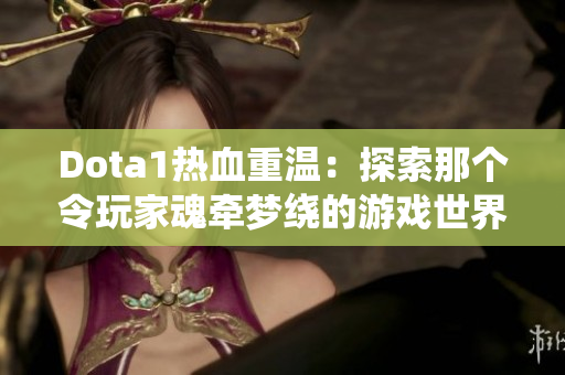 Dota1热血重温：探索那个令玩家魂牵梦绕的游戏世界