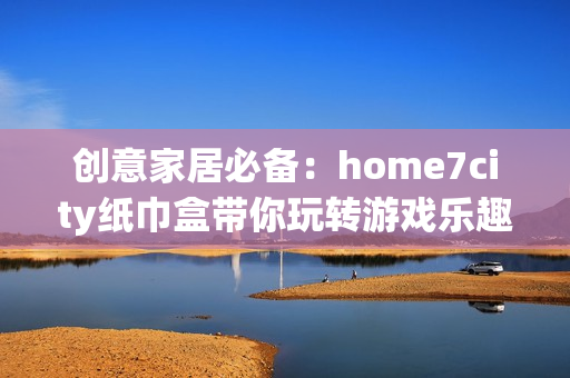 创意家居必备：home7city纸巾盒带你玩转游戏乐趣