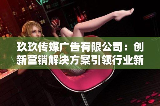 玖玖传媒广告有限公司：创新营销解决方案引领行业新趋势