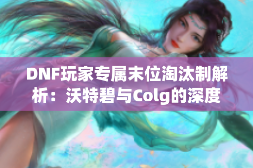 DNF玩家专属末位淘汰制解析：沃特碧与Colg的深度剖析