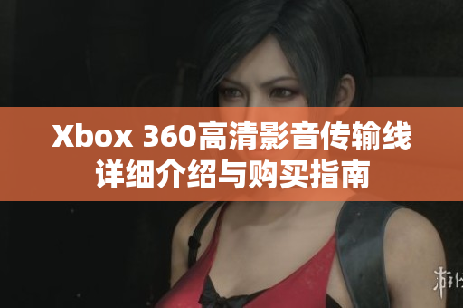 Xbox 360高清影音传输线详细介绍与购买指南