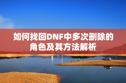 如何找回DNF中多次删除的角色及其方法解析