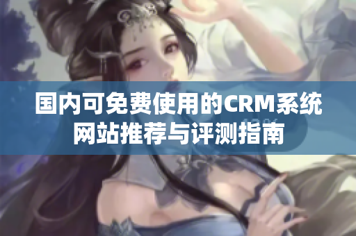 国内可免费使用的CRM系统网站推荐与评测指南