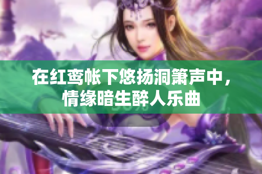 在红鸾帐下悠扬洞箫声中，情缘暗生醉人乐曲