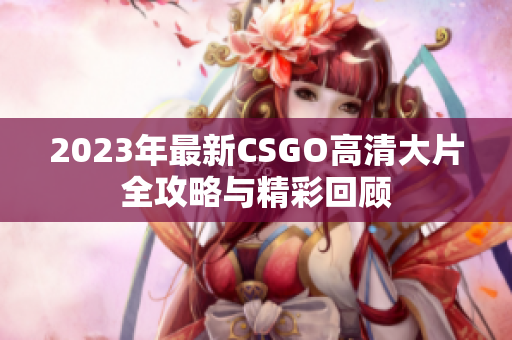 2023年最新CSGO高清大片全攻略与精彩回顾