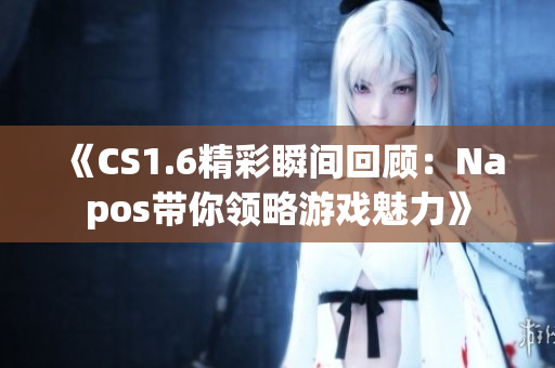 《CS1.6精彩瞬间回顾：Napos带你领略游戏魅力》