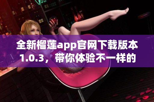 全新榴莲app官网下载版本1.0.3，带你体验不一样的精彩功能