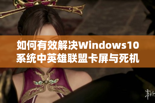 如何有效解决Windows10系统中英雄联盟卡屏与死机的烦恼