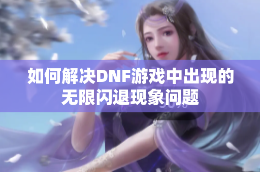 如何解决DNF游戏中出现的无限闪退现象问题