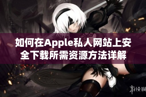 如何在Apple私人网站上安全下载所需资源方法详解