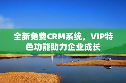 全新免费CRM系统，VIP特色功能助力企业成长