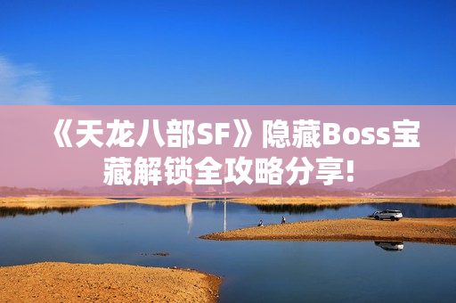 《天龙八部SF》隐藏Boss宝藏解锁全攻略分享!