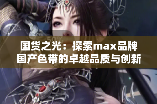 国货之光：探索max品牌国产色带的卓越品质与创新设计