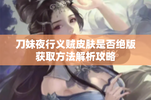 刀妹夜行义贼皮肤是否绝版获取方法解析攻略