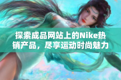 探索成品网站上的Nike热销产品，尽享运动时尚魅力