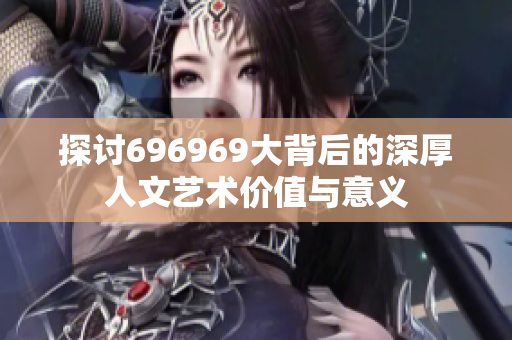 探讨696969大背后的深厚人文艺术价值与意义