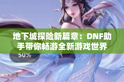 地下城探险新篇章：DNF助手带你畅游全新游戏世界