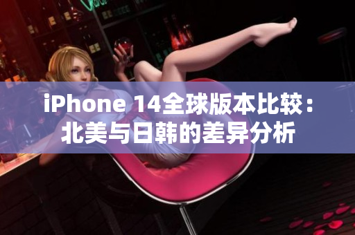 iPhone 14全球版本比较：北美与日韩的差异分析