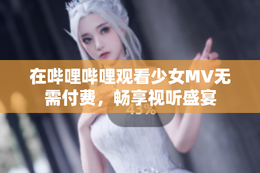 在哔哩哔哩观看少女MV无需付费，畅享视听盛宴