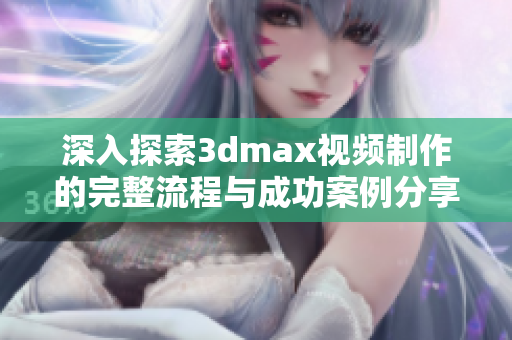 深入探索3dmax视频制作的完整流程与成功案例分享