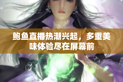 鲍鱼直播热潮兴起，多重美味体验尽在屏幕前