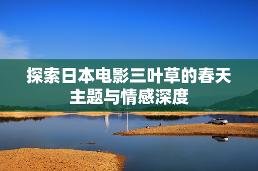 探索日本电影三叶草的春天主题与情感深度