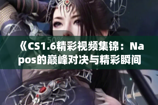 《CS1.6精彩视频集锦：Napos的巅峰对决与精彩瞬间》