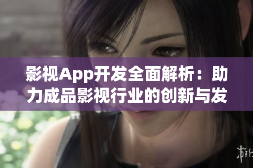 影视App开发全面解析：助力成品影视行业的创新与发展