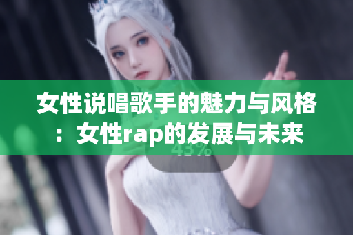 女性说唱歌手的魅力与风格：女性rap的发展与未来