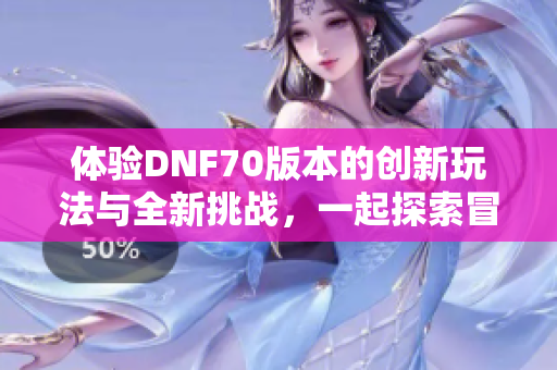 体验DNF70版本的创新玩法与全新挑战，一起探索冒险之旅