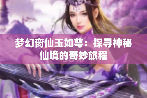 梦幻脔仙玉如萼：探寻神秘仙境的奇妙旅程