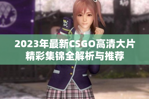 2023年最新CSGO高清大片精彩集锦全解析与推荐