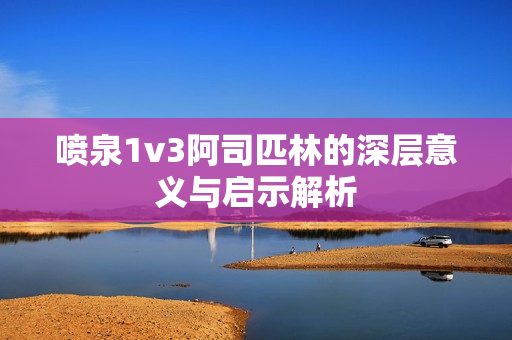 喷泉1v3阿司匹林的深层意义与启示解析