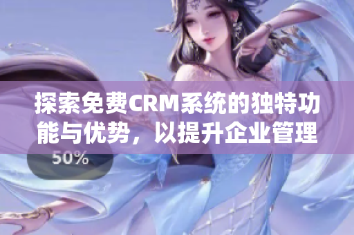 探索免费CRM系统的独特功能与优势，以提升企业管理效率