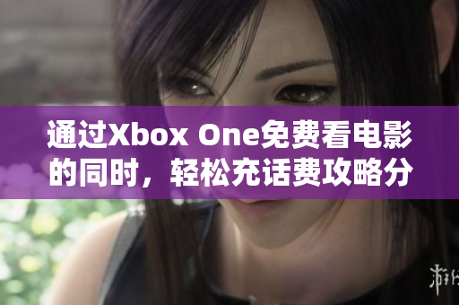 通过Xbox One免费看电影的同时，轻松充话费攻略分享