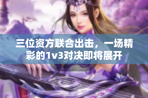 三位资方联合出击，一场精彩的1v3对决即将展开