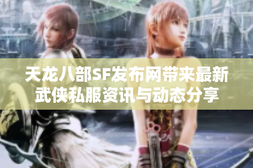 天龙八部SF发布网带来最新武侠私服资讯与动态分享