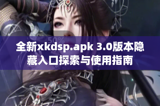 全新xkdsp.apk 3.0版本隐藏入口探索与使用指南