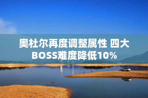 奥杜尔再度调整属性 四大BOSS难度降低10%