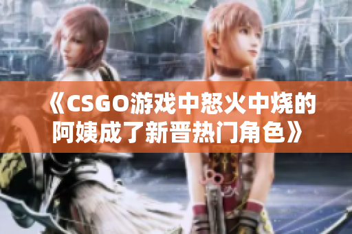 《CSGO游戏中怒火中烧的阿姨成了新晋热门角色》